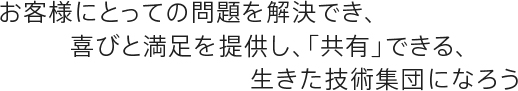 お客様にとっての問題を解決でき、喜びと満足を提供し、「共有」できる、生きた技術集団になろう