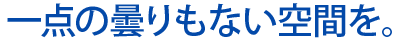 一点の曇りもない空間を。