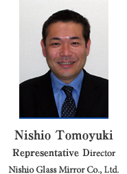 Nishio Tomoyuki Representative Director Nishio Glass Mirror Co., Ltd.